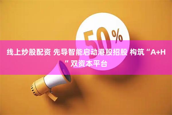 线上炒股配资 先导智能启动港股招股 构筑“A+H”双资本平台