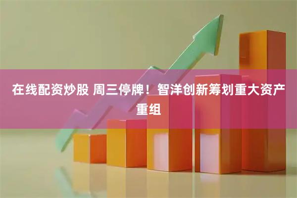 在线配资炒股 周三停牌！智洋创新筹划重大资产重组