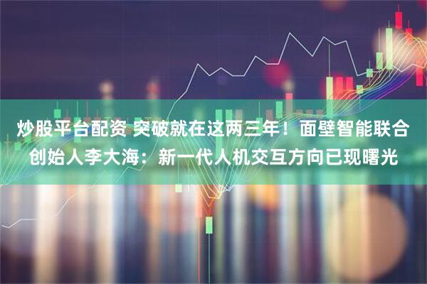 炒股平台配资 突破就在这两三年！面壁智能联合创始人李大海：新一代人机交互方向已现曙光