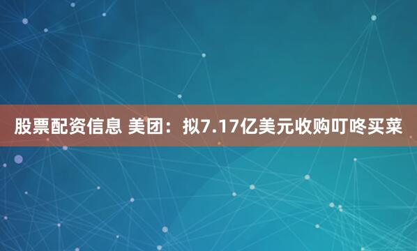 股票配资信息 美团：拟7.17亿美元收购叮咚买菜