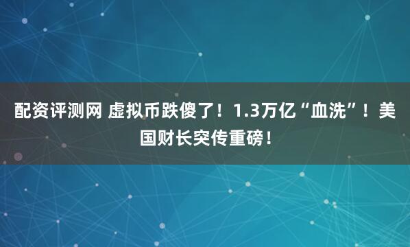 配资评测网 虚拟币跌傻了！1.3万亿“血洗”！美国财长突传重磅！