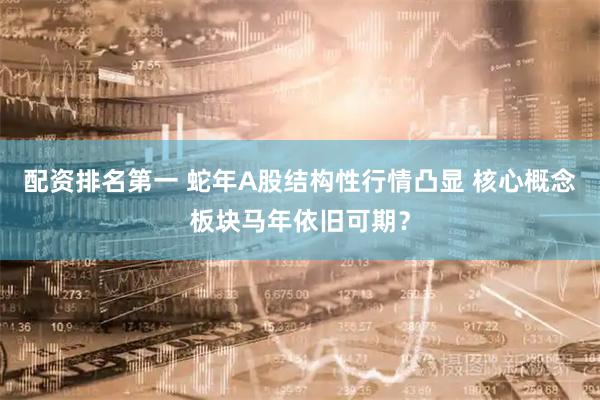 配资排名第一 蛇年A股结构性行情凸显 核心概念板块马年依旧可期？