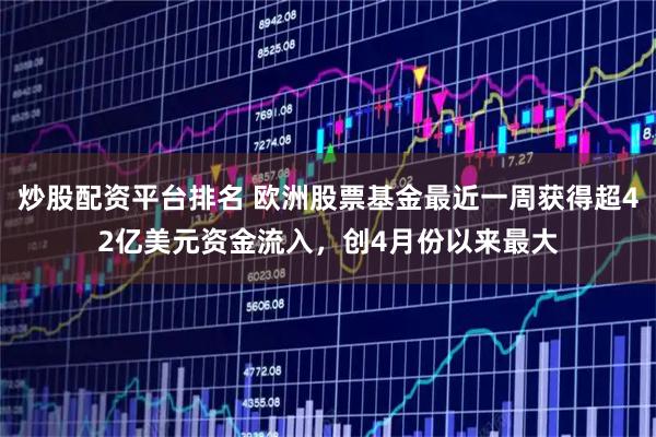 炒股配资平台排名 欧洲股票基金最近一周获得超42亿美元资金流入，创4月份以来最大