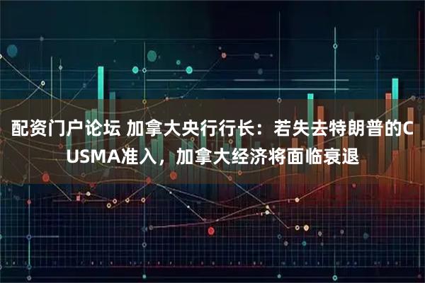 配资门户论坛 加拿大央行行长：若失去特朗普的CUSMA准入，加拿大经济将面临衰退