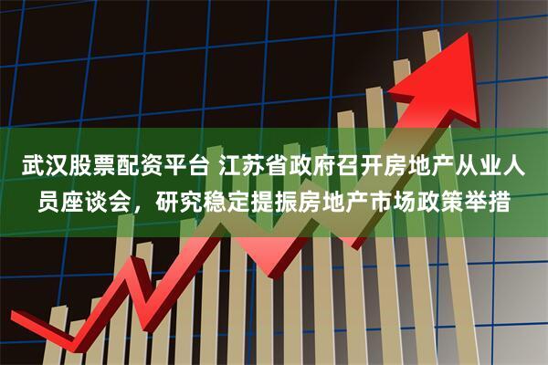 武汉股票配资平台 江苏省政府召开房地产从业人员座谈会，研究稳定提振房地产市场政策举措