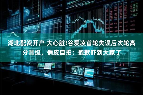 湖北配资开户 大心脏!谷爱凌首轮失误后次轮高分晋级，俏皮自拍：抱歉吓到大家了