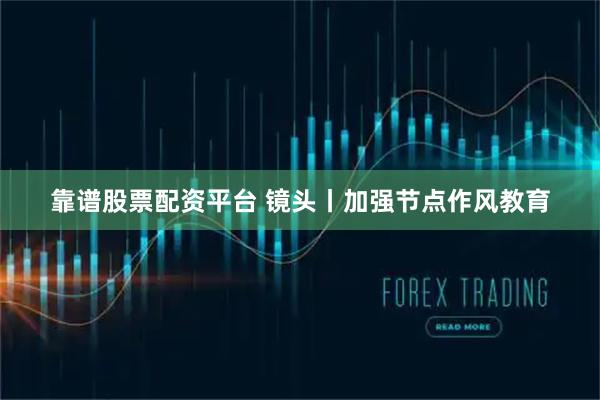 靠谱股票配资平台 镜头丨加强节点作风教育