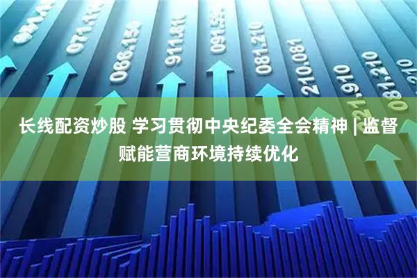 长线配资炒股 学习贯彻中央纪委全会精神 | 监督赋能营商环境持续优化
