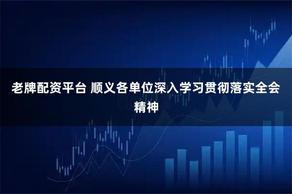 老牌配资平台 顺义各单位深入学习贯彻落实全会精神