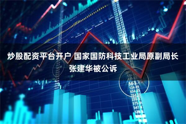 炒股配资平台开户 国家国防科技工业局原副局长张建华被公诉
