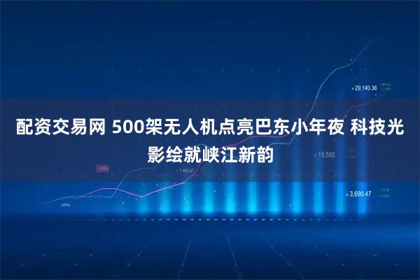 配资交易网 500架无人机点亮巴东小年夜 科技光影绘就峡江新韵