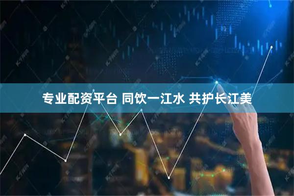 专业配资平台 同饮一江水 共护长江美