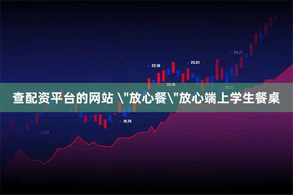查配资平台的网站 ＂放心餐＂放心端上学生餐桌