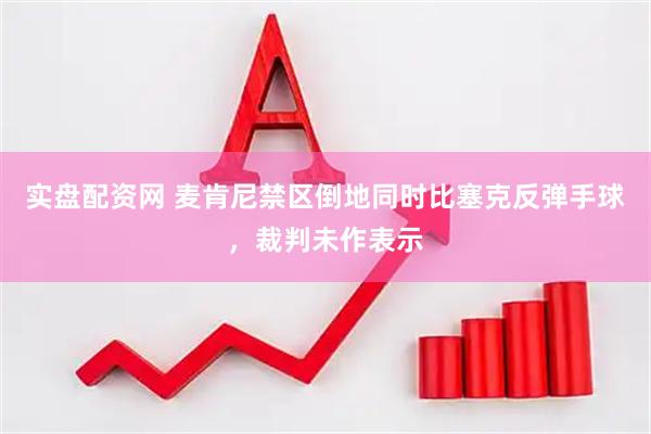 实盘配资网 麦肯尼禁区倒地同时比塞克反弹手球，裁判未作表示