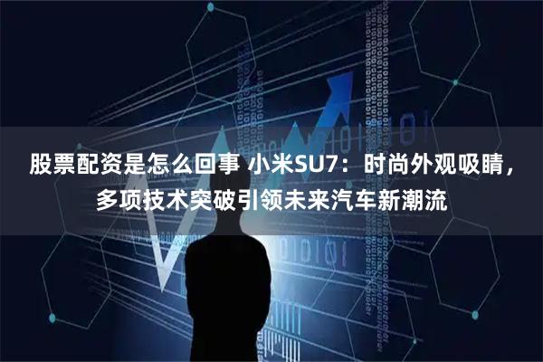 股票配资是怎么回事 小米SU7：时尚外观吸睛，多项技术突破引领未来汽车新潮流
