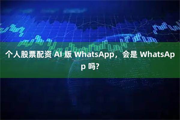 个人股票配资 AI 版 WhatsApp，会是 WhatsApp 吗?
