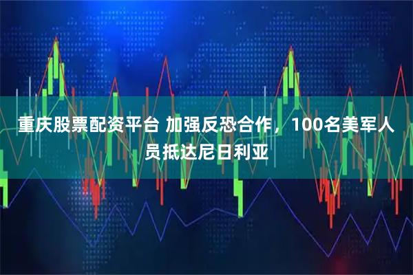 重庆股票配资平台 加强反恐合作，100名美军人员抵达尼日利亚