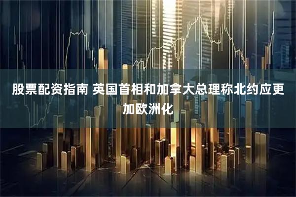 股票配资指南 英国首相和加拿大总理称北约应更加欧洲化