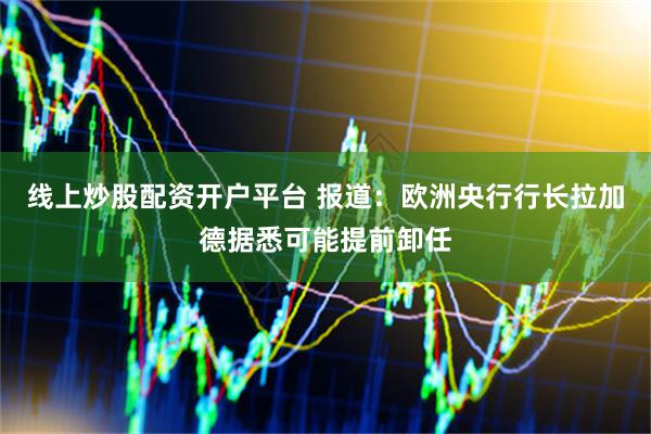 线上炒股配资开户平台 报道：欧洲央行行长拉加德据悉可能提前卸任