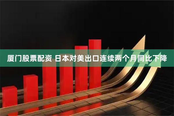 厦门股票配资 日本对美出口连续两个月同比下降
