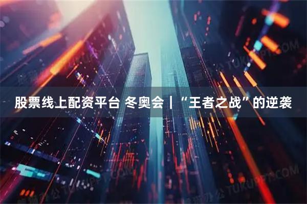 股票线上配资平台 冬奥会｜“王者之战”的逆袭
