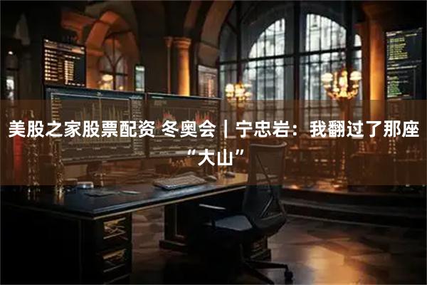 美股之家股票配资 冬奥会｜宁忠岩：我翻过了那座“大山”