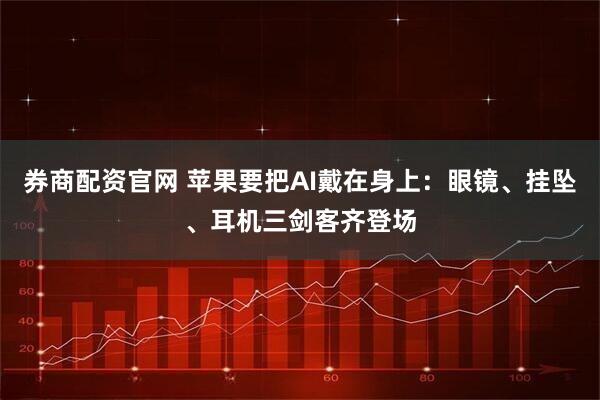 券商配资官网 苹果要把AI戴在身上：眼镜、挂坠、耳机三剑客齐登场