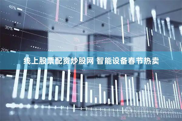线上股票配资炒股网 智能设备春节热卖