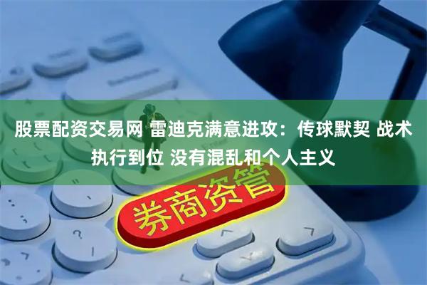 股票配资交易网 雷迪克满意进攻：传球默契 战术执行到位 没有混乱和个人主义