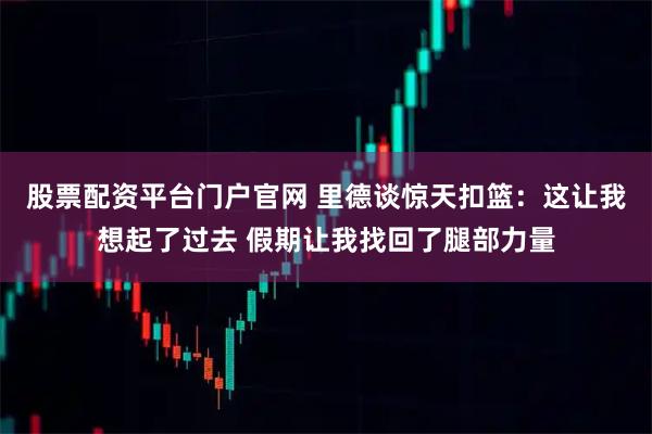 股票配资平台门户官网 里德谈惊天扣篮：这让我想起了过去 假期让我找回了腿部力量