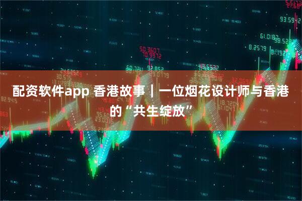配资软件app 香港故事｜一位烟花设计师与香港的“共生绽放”
