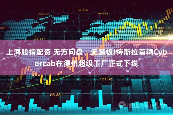 上海股指配资 无方向盘、无踏板!特斯拉首辆Cybercab在得州超级工厂正式下线