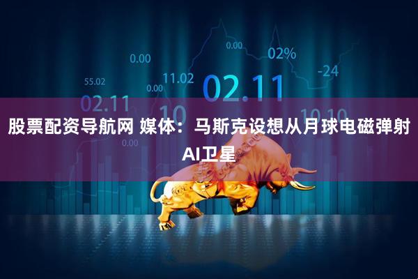 股票配资导航网 媒体：马斯克设想从月球电磁弹射AI卫星