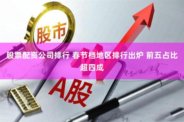 股票配资公司排行 春节档地区排行出炉 前五占比超四成