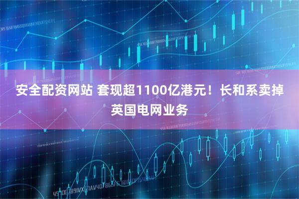 安全配资网站 套现超1100亿港元！长和系卖掉英国电网业务