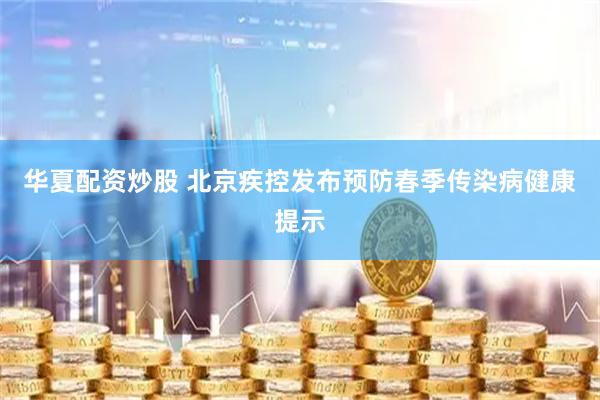 华夏配资炒股 北京疾控发布预防春季传染病健康提示