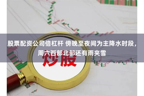 股票配资公司倍杠杆 傍晚至夜间为主降水时段，周六西部北部还有雨夹雪