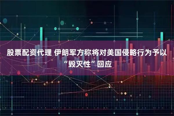 股票配资代理 伊朗军方称将对美国侵略行为予以“毁灭性”回应