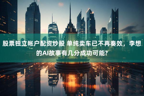 股票独立帐户配资炒股 单纯卖车已不再奏效，李想的AI故事有几分成功可能?