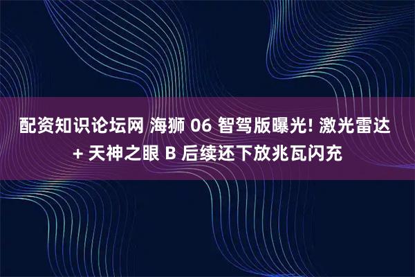 配资知识论坛网 海狮 06 智驾版曝光! 激光雷达 + 天神之眼 B 后续还下放兆瓦闪充