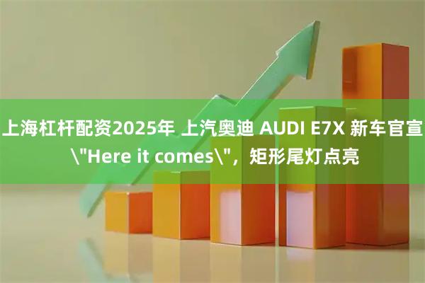 上海杠杆配资2025年 上汽奥迪 AUDI E7X 新车官宣 ＂Here it comes＂，矩形尾灯点亮