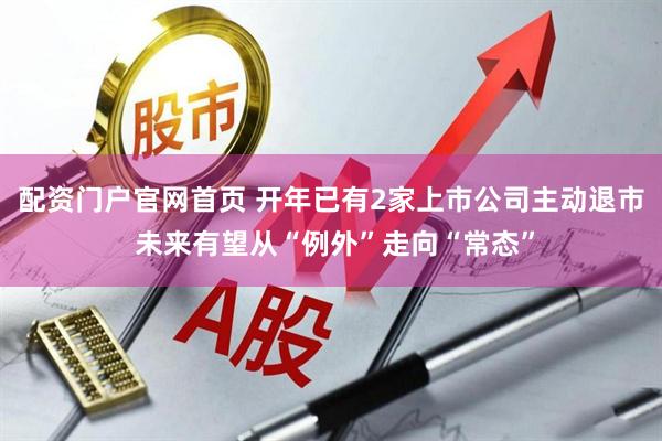 配资门户官网首页 开年已有2家上市公司主动退市 未来有望从“例外”走向“常态”