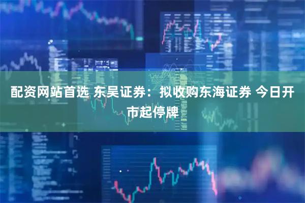 配资网站首选 东吴证券：拟收购东海证券 今日开市起停牌