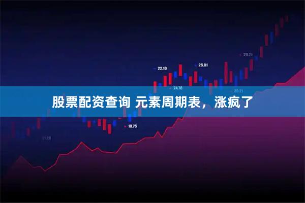 股票配资查询 元素周期表，涨疯了