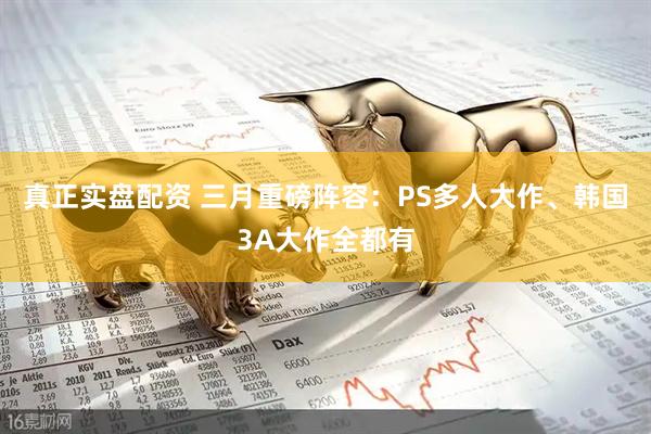 真正实盘配资 三月重磅阵容：PS多人大作、韩国3A大作全都有