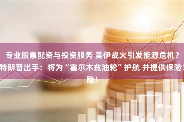 专业股票配资与投资服务 美伊战火引发能源危机？特朗普出手：将为“霍尔木兹油轮”护航 并提供保险！