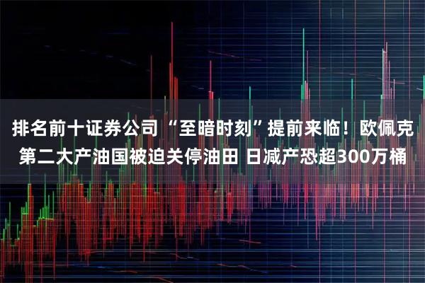 排名前十证券公司 “至暗时刻”提前来临！欧佩克第二大产油国被迫关停油田 日减产恐超300万桶