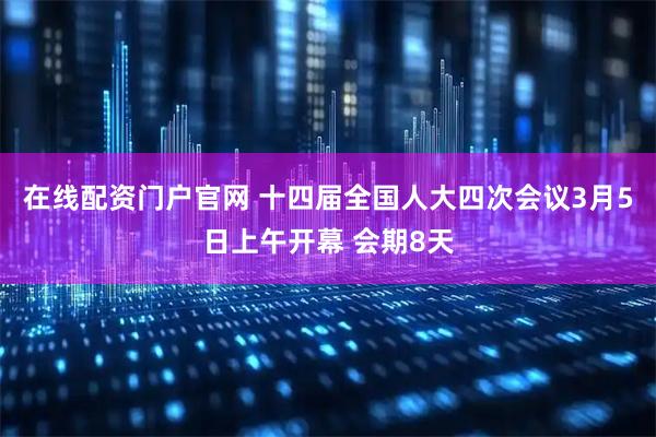 在线配资门户官网 十四届全国人大四次会议3月5日上午开幕 会期8天
