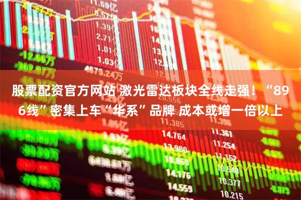 股票配资官方网站 激光雷达板块全线走强！“896线”密集上车“华系”品牌 成本或增一倍以上