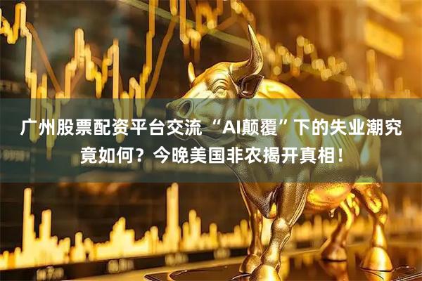 广州股票配资平台交流 “AI颠覆”下的失业潮究竟如何？今晚美国非农揭开真相！